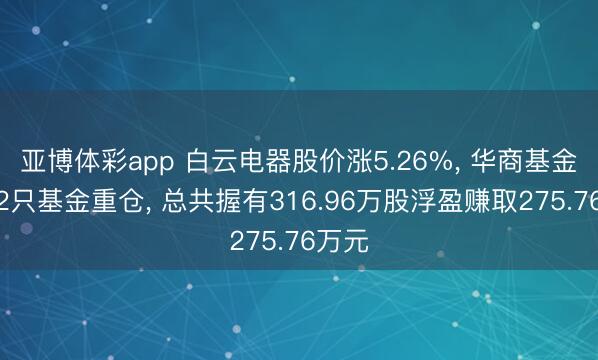 亚博体彩app 白云电器股价涨5.26%, 华商基金旗下2只基金重仓, 总共握有316.96万股浮盈赚取275.76万元
