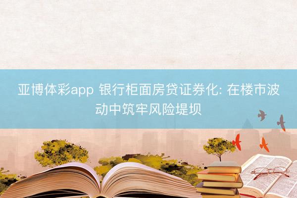 亚博体彩app 银行柜面房贷证券化: 在楼市波动中筑牢风险堤坝