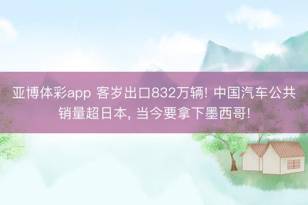 亚博体彩app 客岁出口832万辆! 中国汽车公共销量超日本, 当今要拿下墨西哥!