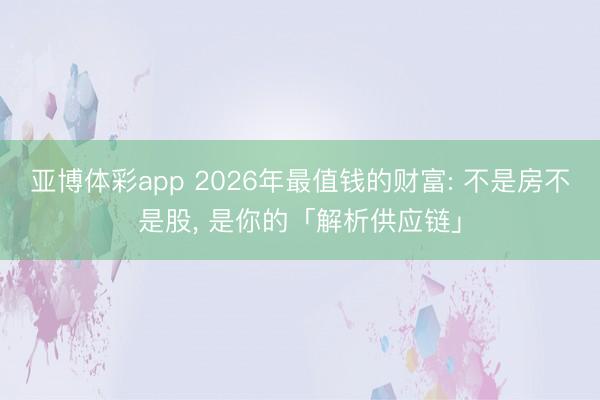 亚博体彩app 2026年最值钱的财富: 不是房不是股, 是你的「解析供应链」