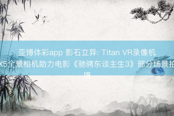 亚博体彩app 影石立异: Titan VR录像机和X5全景相机助力电影《驰骋东谈主生3》部分场景拍摄