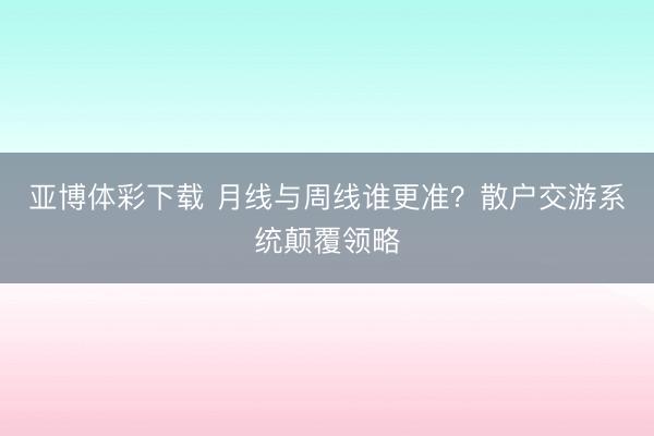 亚博体彩下载 月线与周线谁更准?散户交游系统颠覆领略