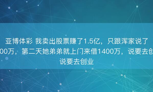 亚博体彩 我卖出股票赚了1.5亿，只跟浑家说了1500万，第二天她弟弟就上门来借1400万，说要去创业