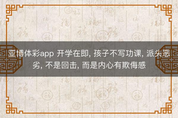 亚博体彩app 开学在即, 孩子不写功课, 派头恶劣, 不是回击, 而是内心有欺侮感