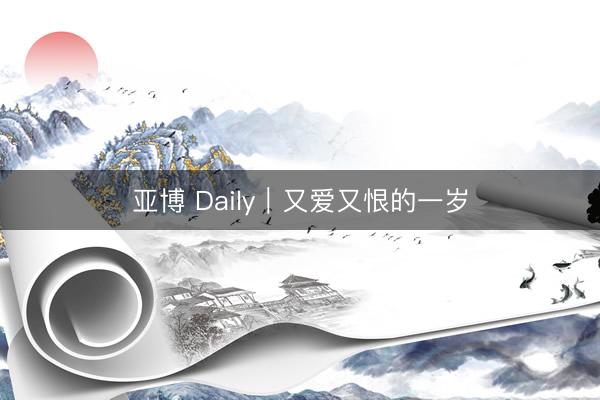 亚博 Daily｜又爱又恨的一岁