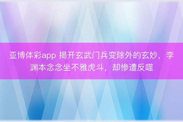 亚博体彩app 揭开玄武门兵变除外的玄妙，李渊本念念坐不雅虎斗，却惨遭反噬