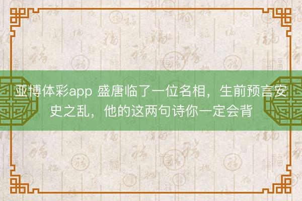 亚博体彩app 盛唐临了一位名相,生前预言安史之乱,他的这两句诗你一定会背