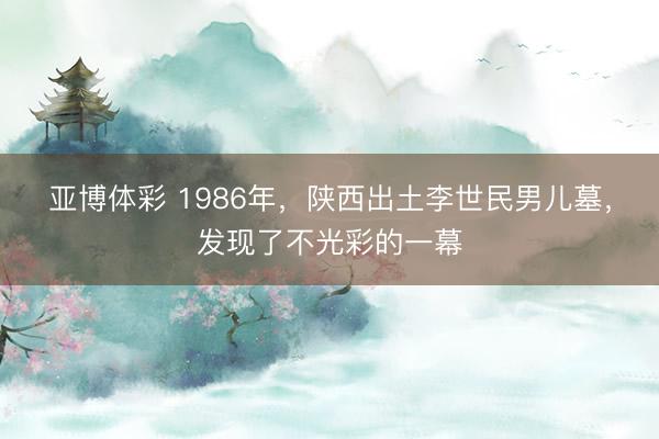 亚博体彩 1986年,陕西出土李世民男儿墓,发现了不光彩的一幕