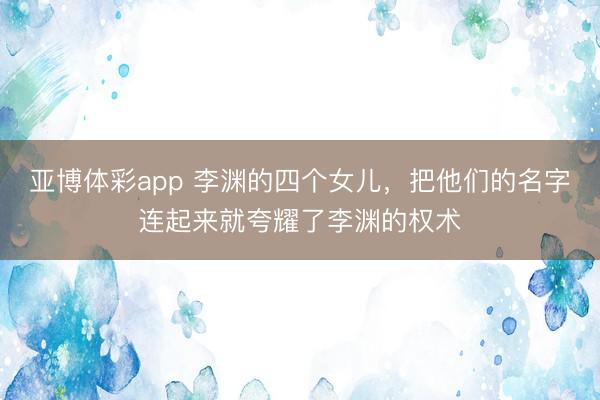亚博体彩app 李渊的四个女儿，把他们的名字连起来就夸耀了李渊的权术