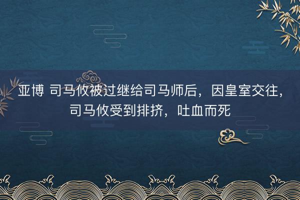 亚博 司马攸被过继给司马师后，因皇室交往，司马攸受到排挤，吐血而死