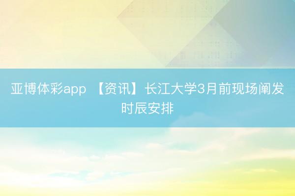 亚博体彩app 【资讯】长江大学3月前现场阐发时辰安排