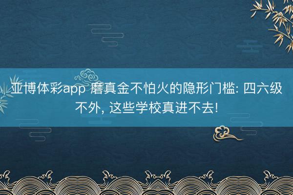 亚博体彩app 磨真金不怕火的隐形门槛: 四六级不外, 这些学校真进不去!