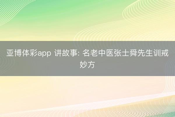 亚博体彩app 讲故事: 名老中医张士舜先生训戒妙方