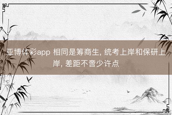 亚博体彩app 相同是筹商生, 统考上岸和保研上岸, 差距不啻少许点