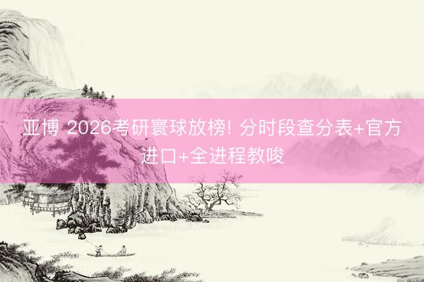 亚博 2026考研寰球放榜! 分时段查分表+官方进口+全进程教唆