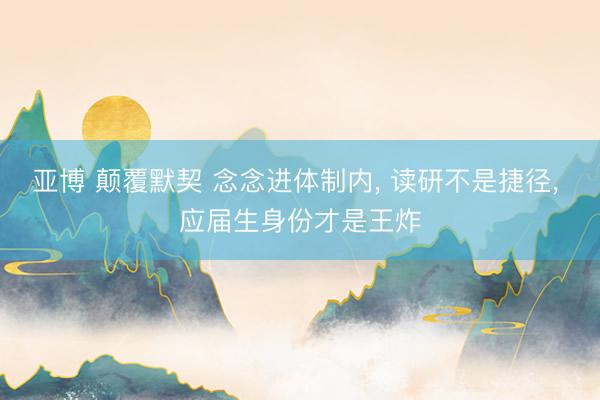 亚博 颠覆默契 念念进体制内, 读研不是捷径, 应届生身份才是王炸