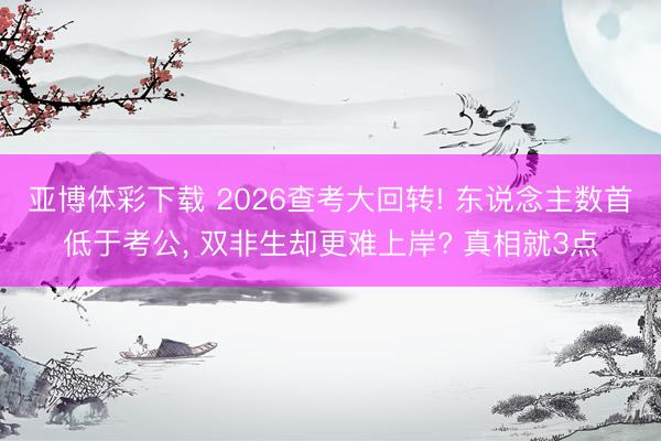 亚博体彩下载 2026查考大回转! 东说念主数首低于考公, 双非生却更难上岸? 真相就3点