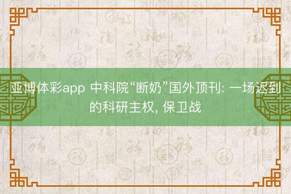 亚博体彩app 中科院“断奶”国外顶刊: 一场迟到的科研主权, 保卫战