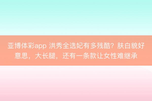 亚博体彩app 洪秀全选妃有多残酷?肤白貌好意思,大长腿,还有一条款让女性难继承