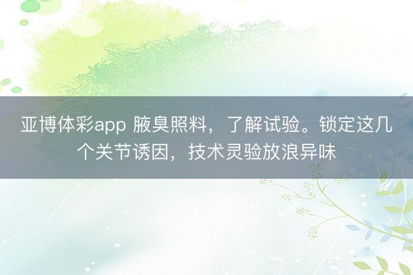 亚博体彩app 腋臭照料，了解试验。锁定这几个关节诱因，技术灵验放浪异味