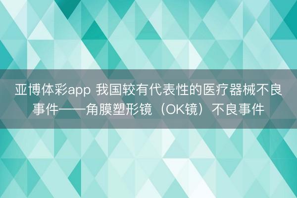 亚博体彩app 我国较有代表性的医疗器械不良事件——角膜塑形镜（OK镜）不良事件