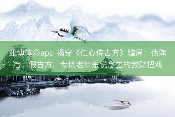 亚博体彩app 揭穿《仁心传古方》骗局:伪陶冶、假古方,专坑老年东说念主的敛财把戏