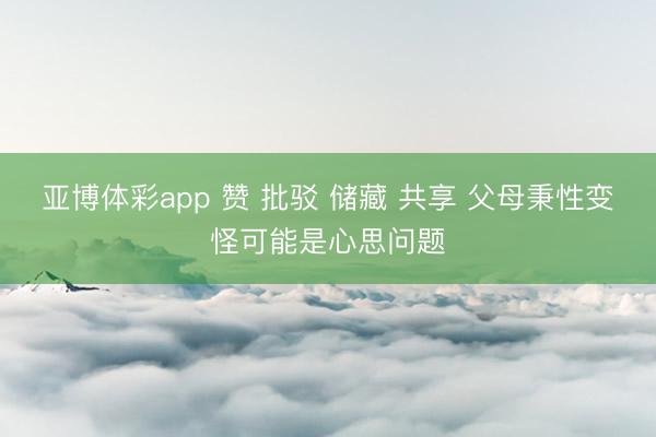 亚博体彩app 赞 批驳 储藏 共享 父母秉性变怪可能是心思问题