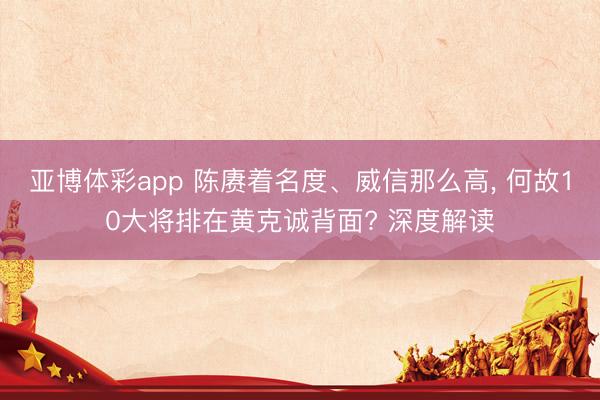 亚博体彩app 陈赓着名度、威信那么高, 何故10大将排在黄克诚背面? 深度解读