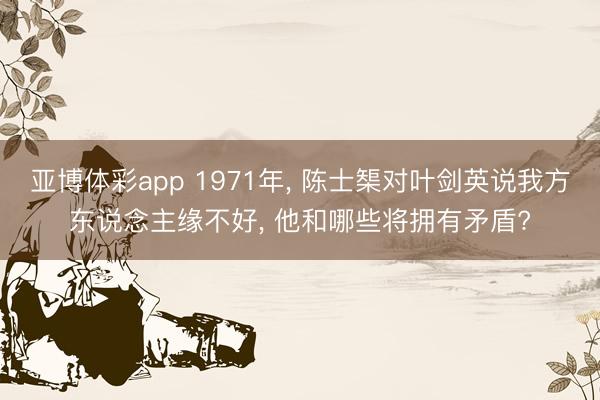 亚博体彩app 1971年, 陈士榘对叶剑英说我方东说念主缘不好, 他和哪些将拥有矛盾?