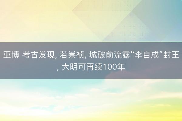 亚博 考古发现, 若崇祯, 城破前流露“李自成”封王, 大明可再续100年