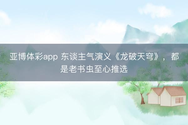 亚博体彩app 东谈主气演义《龙破天穹》，都是老书虫至心推选