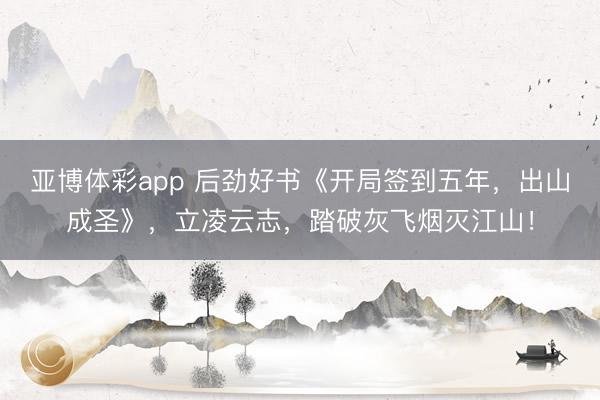 亚博体彩app 后劲好书《开局签到五年，出山成圣》，立凌云志，踏破灰飞烟灭江山！