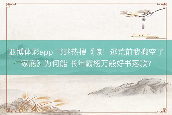 亚博体彩app 书迷热搜《惊！逃荒前我搬空了家底》为何能 长年霸榜万般好书落款？