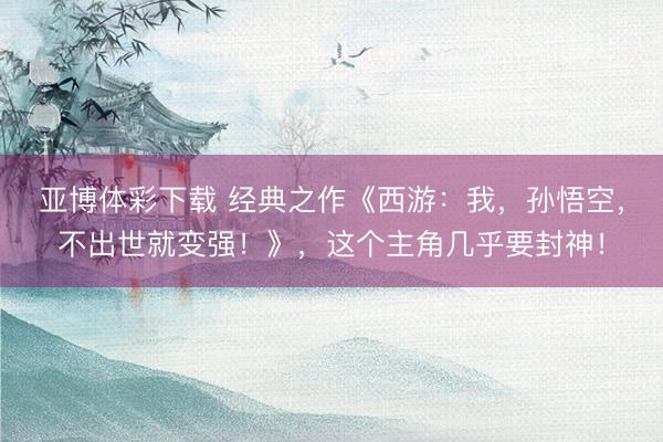 亚博体彩下载 经典之作《西游：我，孙悟空，不出世就变强！》，这个主角几乎要封神！