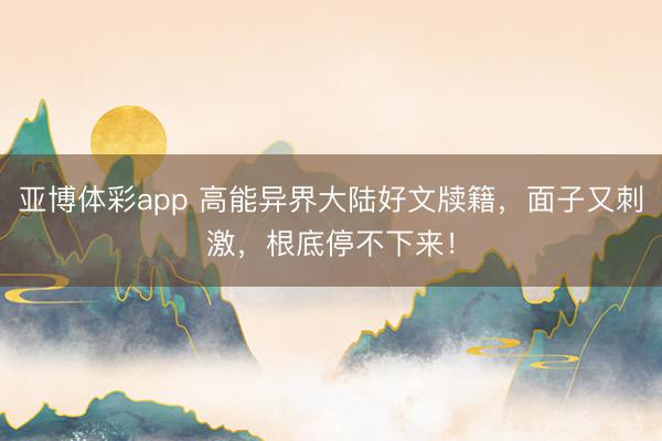 亚博体彩app 高能异界大陆好文牍籍，面子又刺激，根底停不下来！