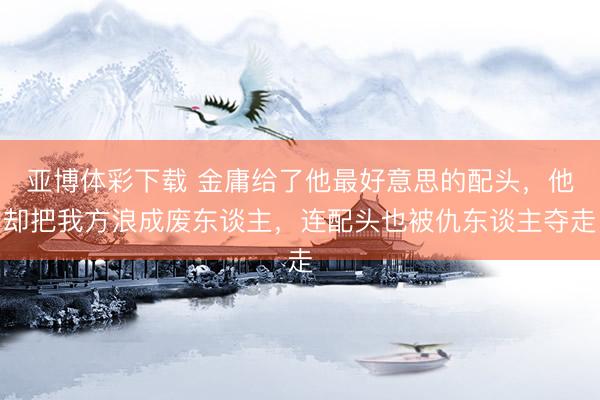 亚博体彩下载 金庸给了他最好意思的配头，他却把我方浪成废东谈主，连配头也被仇东谈主夺走