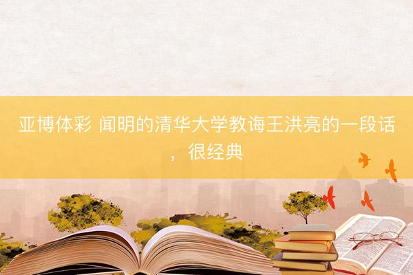 亚博体彩 闻明的清华大学教诲王洪亮的一段话，很经典
