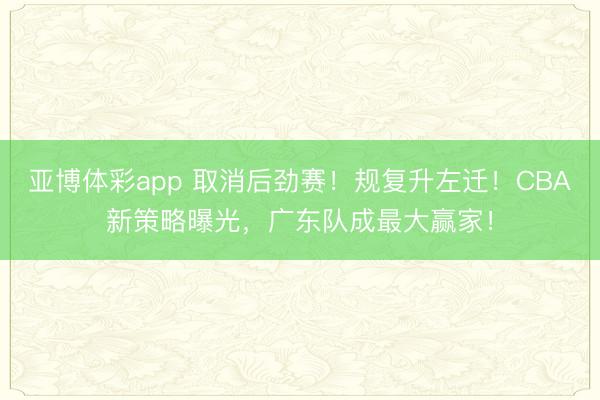 亚博体彩app 取消后劲赛!规复升左迁!CBA新策略曝光,广东队成最大赢家!