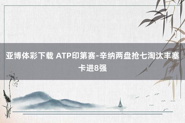 亚博体彩下载 ATP印第赛-辛纳两盘抢七淘汰丰塞卡进8强