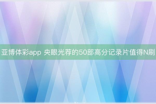 亚博体彩app 央眼光荐的50部高分记录片值得N刷