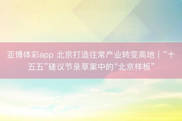 亚博体彩app 北京打造往常产业转变高地｜“十五五”磋议节录草案中的“北京样板”