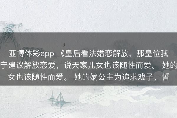 亚博体彩app 《皇后看法婚恋解放，那皇位我儿要了》沈明漪怀瑾长宁建议解放恋爱，说天家儿女也该随性而爱。 她的嫡公主为追求戏子，誓