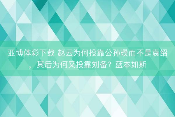 亚博体彩下载 赵云为何投靠公孙瓒而不是袁绍，其后为何又投靠刘备？蓝本如斯