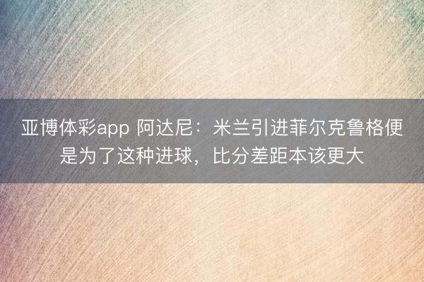 亚博体彩app 阿达尼：米兰引进菲尔克鲁格便是为了这种进球，比分差距本该更大