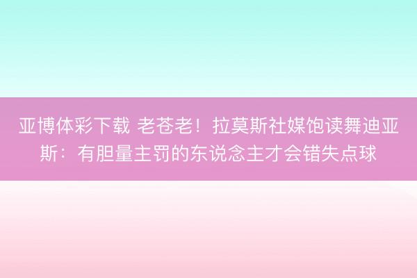 亚博体彩下载 老苍老！拉莫斯社媒饱读舞迪亚斯：有胆量主罚的东说念主才会错失点球