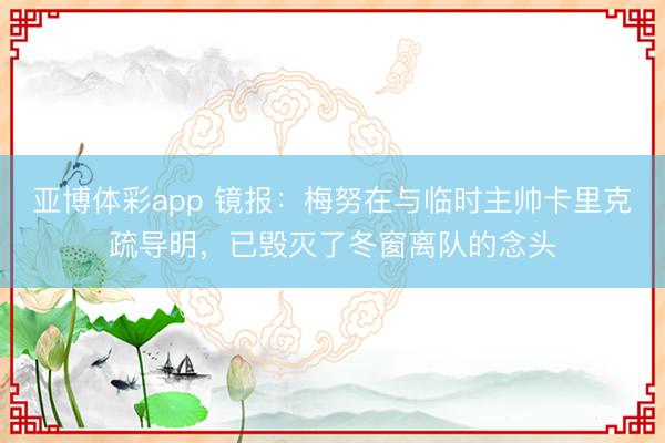亚博体彩app 镜报：梅努在与临时主帅卡里克疏导明，已毁灭了冬窗离队的念头