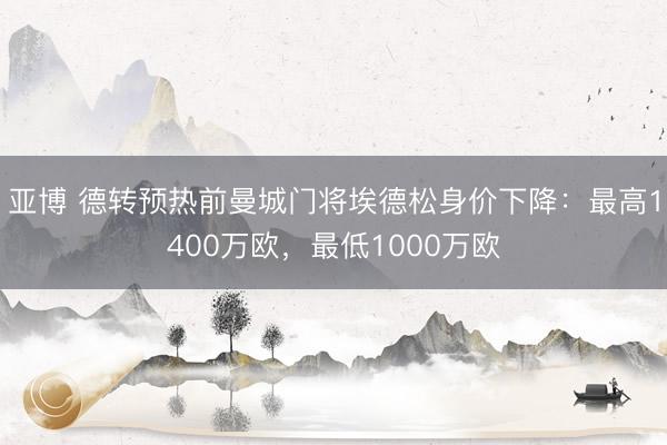 亚博 德转预热前曼城门将埃德松身价下降：最高1400万欧，最低1000万欧