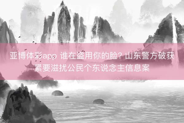 亚博体彩app 谁在盗用你的脸? 山东警方破获紧要滋扰公民个东说念主信息案