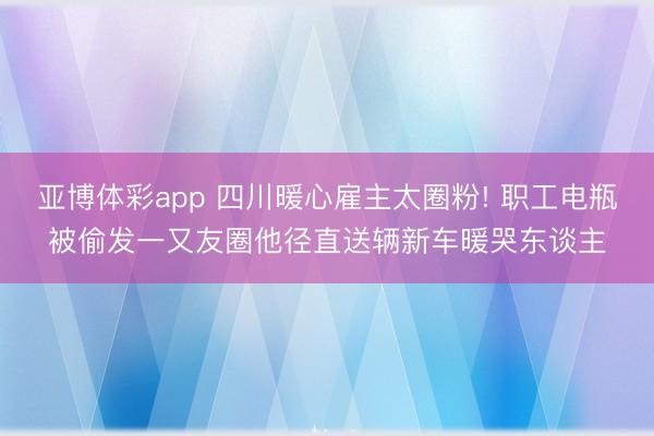 亚博体彩app 四川暖心雇主太圈粉! 职工电瓶被偷发一又友圈他径直送辆新车暖哭东谈主