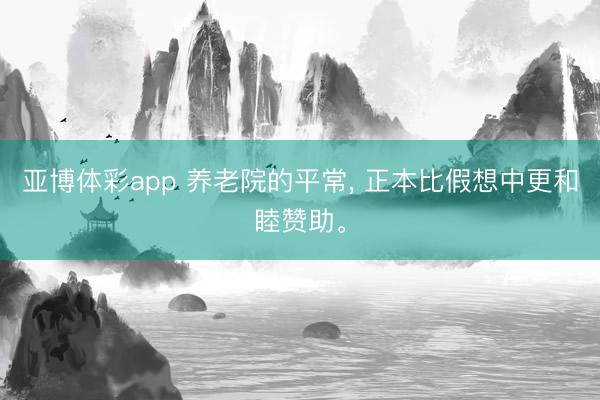 亚博体彩app 养老院的平常， 正本比假想中更和睦赞助。